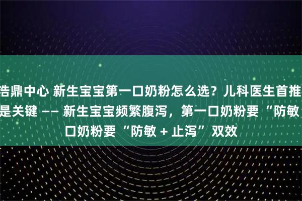 浩鼎中心 新生宝宝第一口奶粉怎么选？儿科医生首推 “防敏” 配方是关键 —— 新生宝宝频繁腹泻，第一口奶粉要 “防敏 + 止泻” 双效