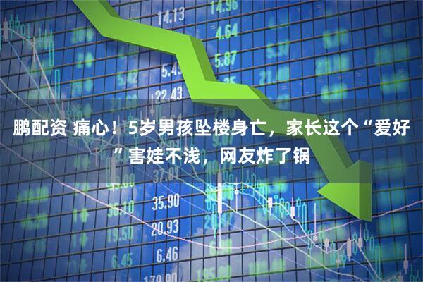 鹏配资 痛心！5岁男孩坠楼身亡，家长这个“爱好”害娃不浅，网友炸了锅