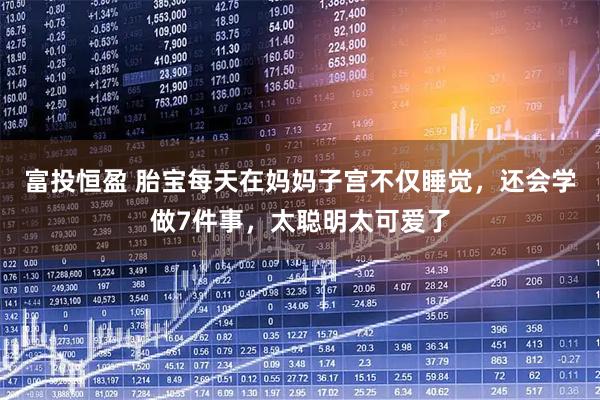 富投恒盈 胎宝每天在妈妈子宫不仅睡觉，还会学做7件事，太聪明太可爱了