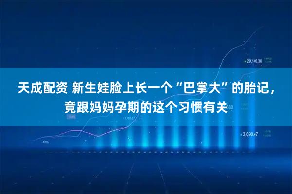 天成配资 新生娃脸上长一个“巴掌大”的胎记，竟跟妈妈孕期的这个习惯有关