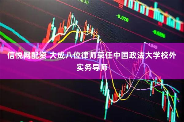 信悦网配资 大成八位律师荣任中国政法大学校外实务导师