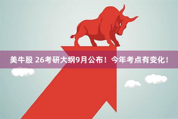 美牛股 26考研大纲9月公布！今年考点有变化！