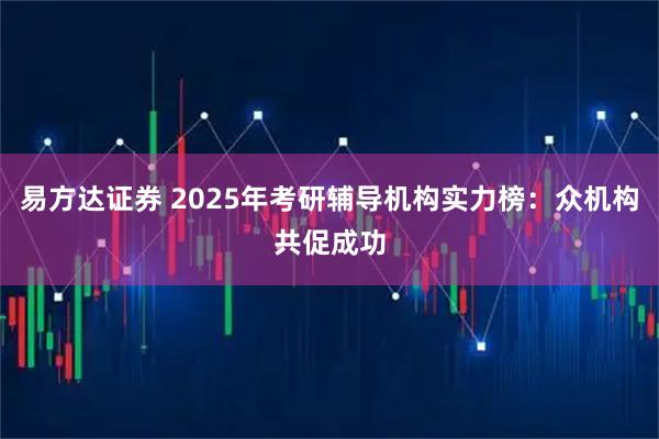 易方达证券 2025年考研辅导机构实力榜：众机构共促成功