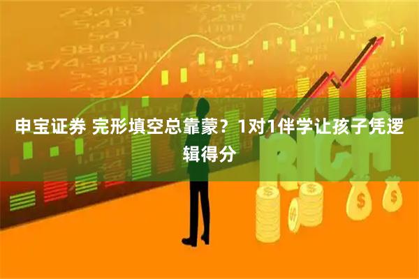 申宝证券 完形填空总靠蒙？1对1伴学让孩子凭逻辑得分