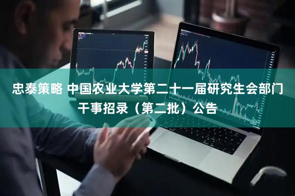 忠泰策略 中国农业大学第二十一届研究生会部门干事招录（第二批）公告
