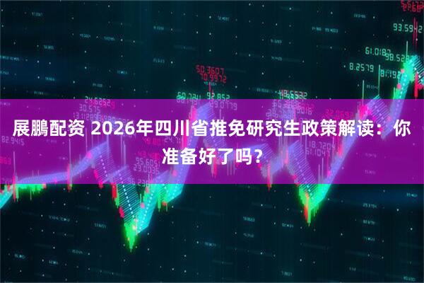 展鵬配资 2026年四川省推免研究生政策解读：你准备好了吗？