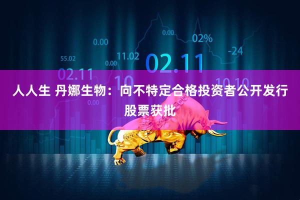 人人生 丹娜生物：向不特定合格投资者公开发行股票获批