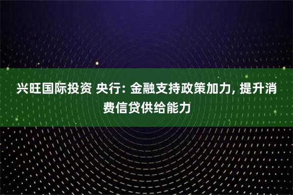 兴旺国际投资 央行: 金融支持政策加力, 提升消费信贷供给能力