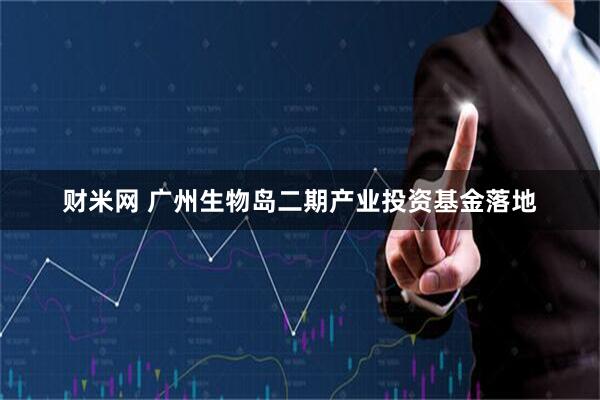 财米网 广州生物岛二期产业投资基金落地