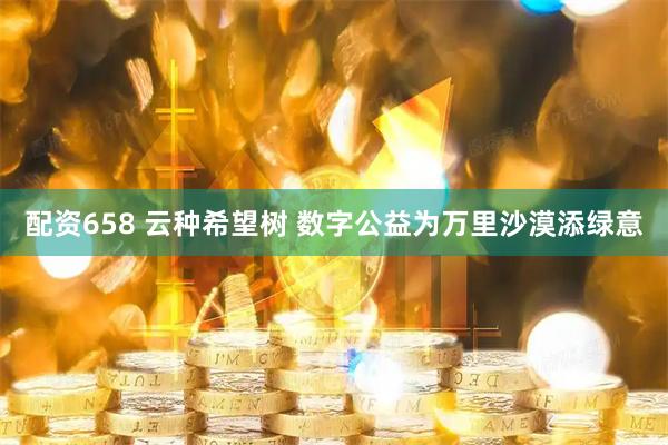 配资658 云种希望树 数字公益为万里沙漠添绿意