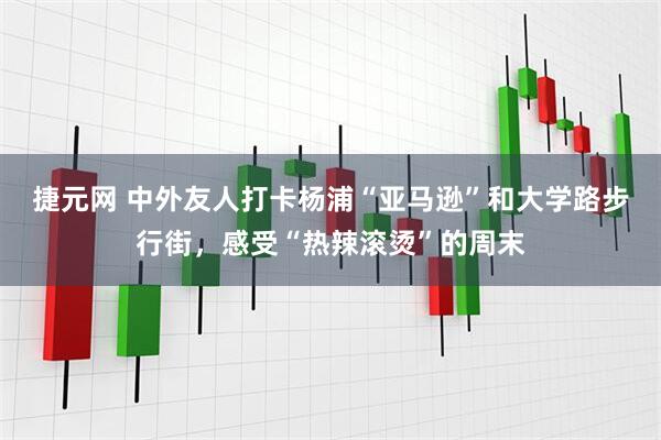 捷元网 中外友人打卡杨浦“亚马逊”和大学路步行街，感受“热辣滚烫”的周末