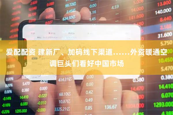 爱配配资 建新厂、加码线下渠道……外资暖通空调巨头们看好中国市场