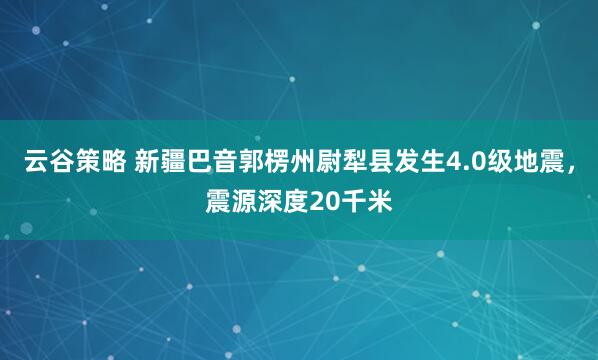 云谷策略 新疆巴音郭楞州尉犁县发生4.0级地震，震源深度20千米