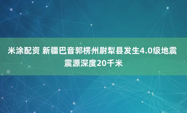 米涂配资 新疆巴音郭楞州尉犁县发生4.0级地震 震源深度20千米
