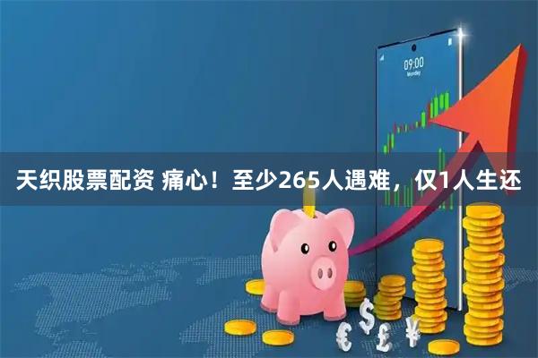 天织股票配资 痛心！至少265人遇难，仅1人生还