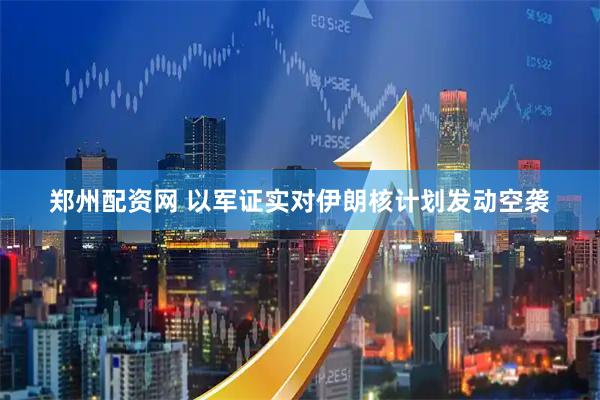 郑州配资网 以军证实对伊朗核计划发动空袭