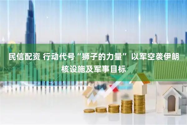 民信配资 行动代号“狮子的力量” 以军空袭伊朗核设施及军事目标