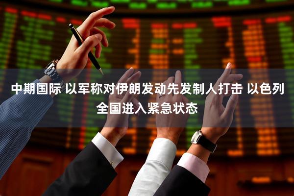 中期国际 以军称对伊朗发动先发制人打击 以色列全国进入紧急状态