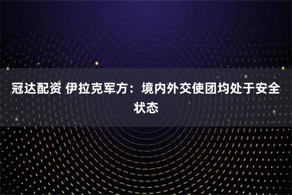 冠达配资 伊拉克军方：境内外交使团均处于安全状态