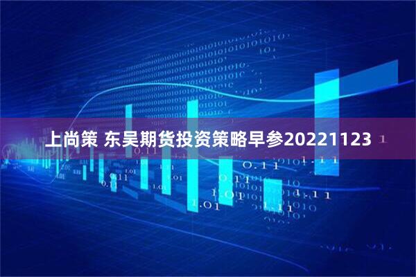 上尚策 东吴期货投资策略早参20221123