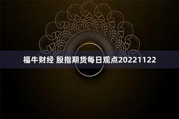 福牛财经 股指期货每日观点20221122