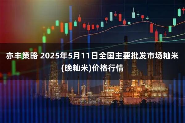 亦丰策略 2025年5月11日全国主要批发市场籼米(晚籼米)价格行情