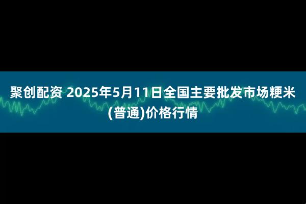 聚创配资 2025年5月11日全国主要批发市场粳米(普通)价格行情