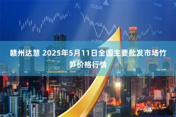 赣州达慧 2025年5月11日全国主要批发市场竹笋价格行情
