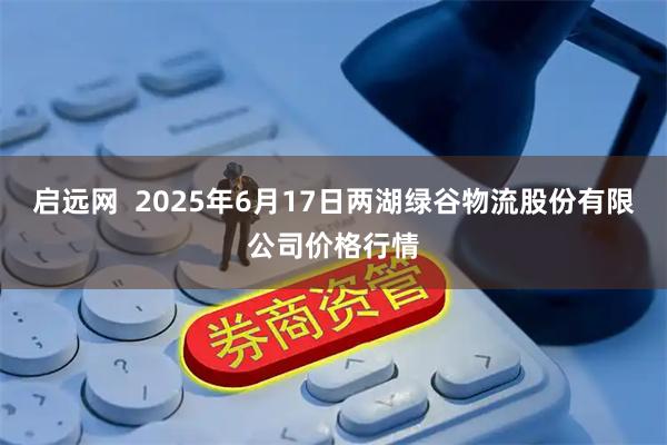 启远网  2025年6月17日两湖绿谷物流股份有限公司价格行情
