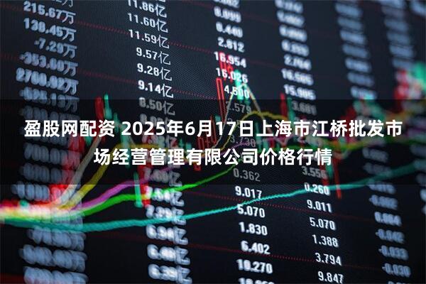盈股网配资 2025年6月17日上海市江桥批发市场经营管理有限公司价格行情