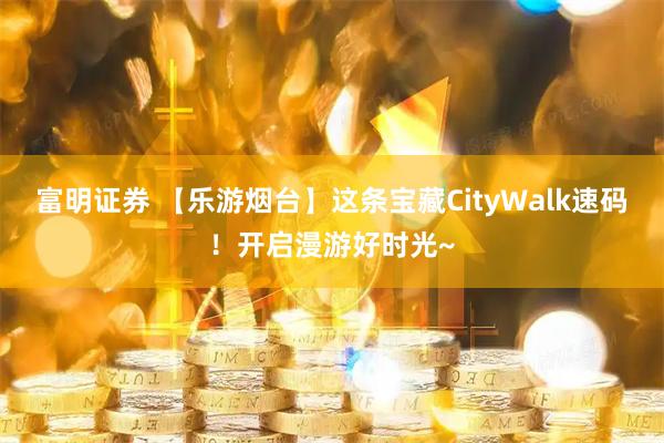 富明证券 【乐游烟台】这条宝藏CityWalk速码！开启漫游好时光~