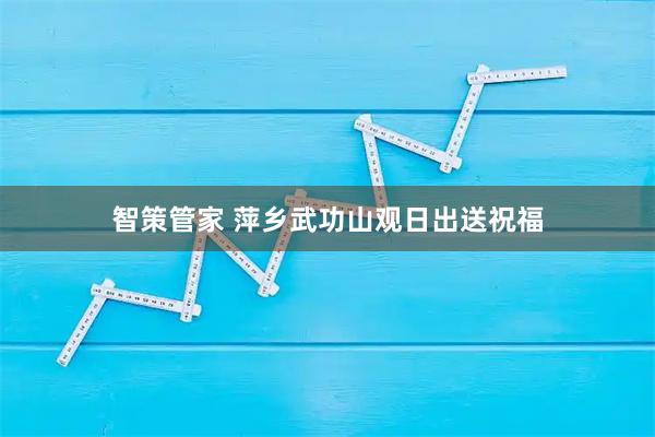 智策管家 萍乡武功山观日出送祝福