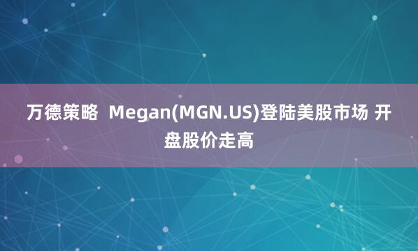 万德策略  Megan(MGN.US)登陆美股市场 开盘股价走高
