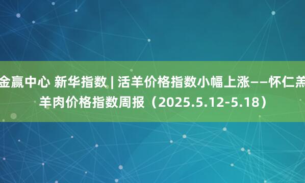 金赢中心 新华指数 | 活羊价格指数小幅上涨——怀仁羔羊肉价格指数周报（2025.5.12-5.18）
