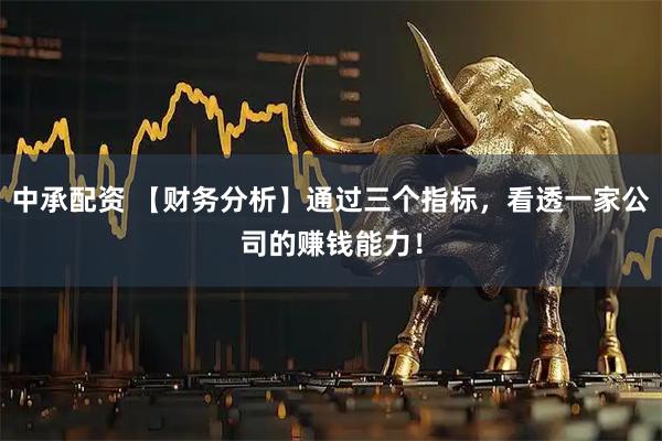 中承配资 【财务分析】通过三个指标，看透一家公司的赚钱能力！