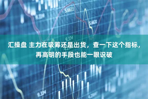 汇操盘 主力在吸筹还是出货，查一下这个指标，再高明的手段也能一眼识破