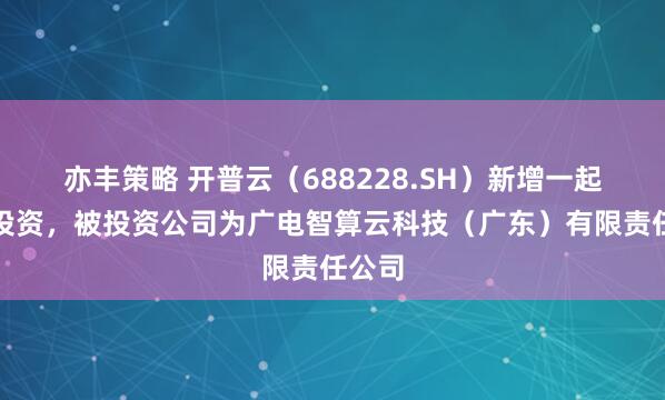 亦丰策略 开普云（688228.SH）新增一起对外投资，被投资公司为广电智算云科技（广东）有限责任公司