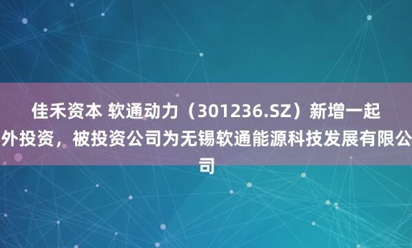 佳禾资本 软通动力（301236.SZ）新增一起对外投资，被投资公司为无锡软通能源科技发展有限公司