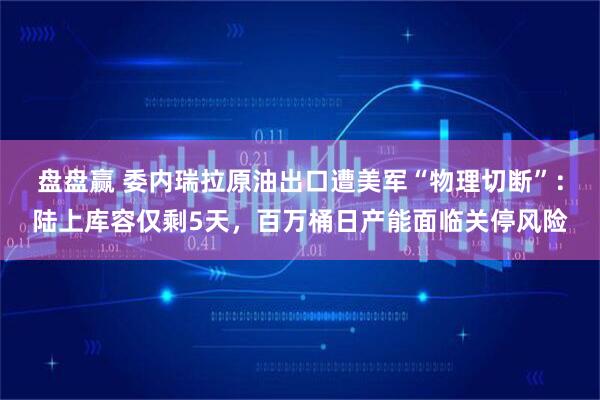 盘盘赢 委内瑞拉原油出口遭美军“物理切断”：陆上库容仅剩5天，百万桶日产能面临关停风险