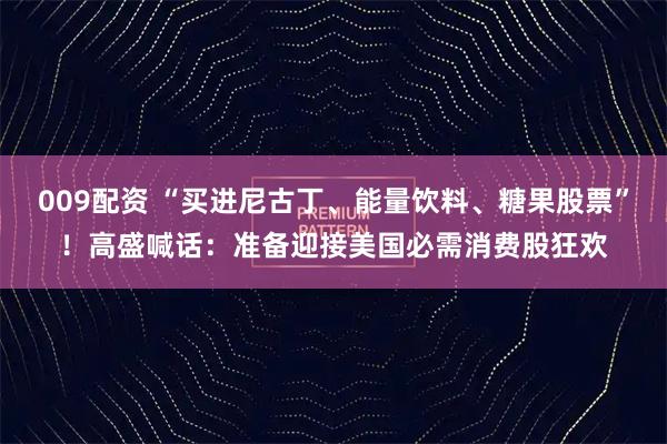 009配资 “买进尼古丁、能量饮料、糖果股票”!高盛喊话:准备迎接美国必需消费股狂欢