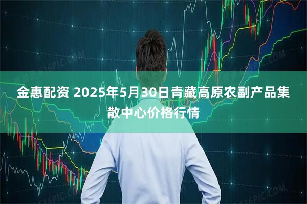 金惠配资 2025年5月30日青藏高原农副产品集散中心价格行情
