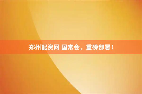 郑州配资网 国常会，重磅部署！
