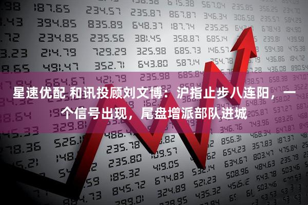 星速优配 和讯投顾刘文博：沪指止步八连阳，一个信号出现，尾盘增派部队进城