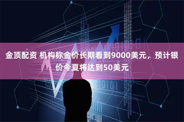 金顶配资 机构称金价长期看到9000美元，预计银价今夏将达到50美元