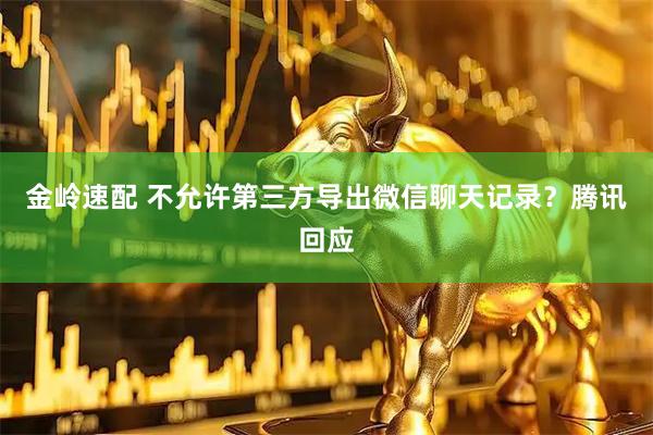 金岭速配 不允许第三方导出微信聊天记录？腾讯回应