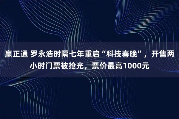赢正通 罗永浩时隔七年重启“科技春晚”，开售两小时门票被抢光，票价最高1000元