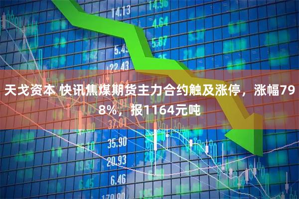 天戈资本 快讯焦煤期货主力合约触及涨停，涨幅798%，报1164元吨