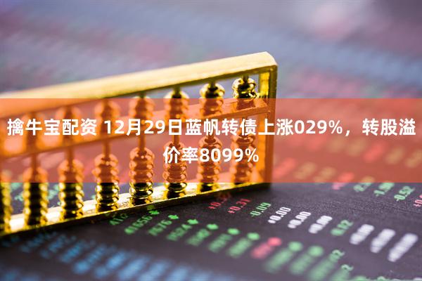 擒牛宝配资 12月29日蓝帆转债上涨029%，转股溢价率8099%