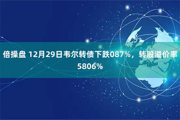 倍操盘 12月29日韦尔转债下跌087%，转股溢价率5806%