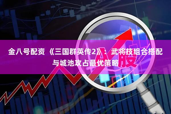 金八号配资 《三国群英传2》：武将技组合搭配与城池攻占最优策略